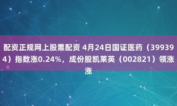 配资正规网上股票配资 4月24日国证医药（399394）指数涨0.24%，成份股凯莱英（002821）领涨