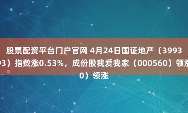 股票配资平台门户官网 4月24日国证地产（399393）指数涨0.53%，成份股我爱我家（000560）领涨