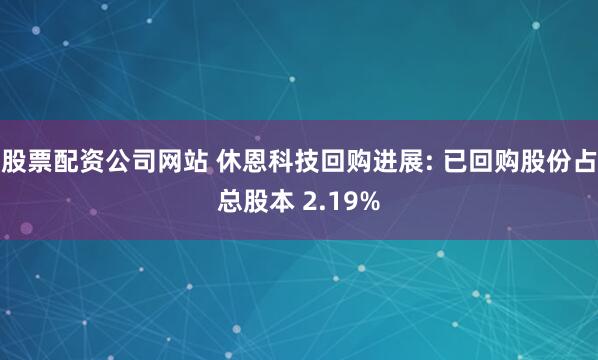 股票配资公司网站 休恩科技回购进展: 已回购股份占总股本 2.19%
