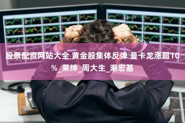 股票配资网站大全 黄金股集体反弹 曼卡龙涨超10%_莱绅_周大生_潮宏基
