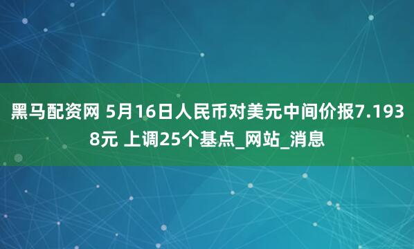 黑马配资网 5月16日人民币对美元中间价报7.1938元 上调25个基点_网站_消息