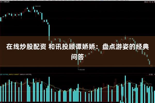 在线炒股配资 和讯投顾谭娇娇：盘点游姿的经典问答