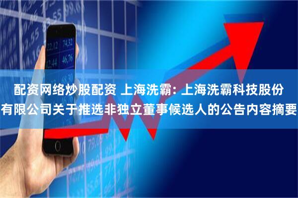 配资网络炒股配资 上海洗霸: 上海洗霸科技股份有限公司关于推选非独立董事候选人的公告内容摘要