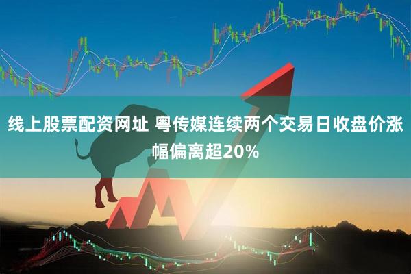 线上股票配资网址 粤传媒连续两个交易日收盘价涨幅偏离超20%