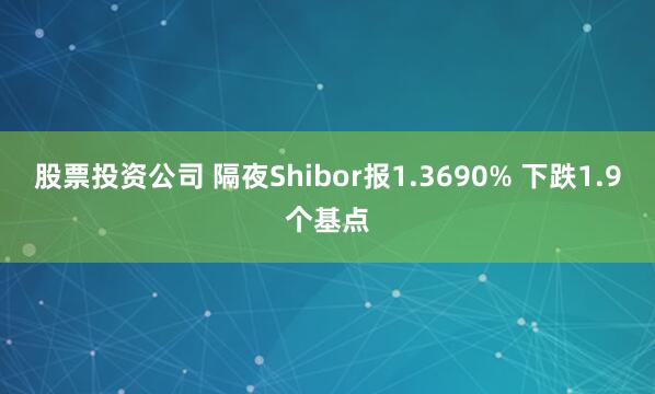 股票投资公司 隔夜Shibor报1.3690% 下跌1.9个基点