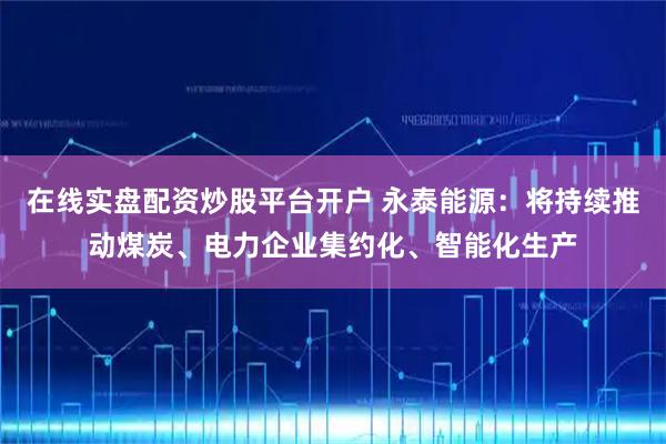在线实盘配资炒股平台开户 永泰能源：将持续推动煤炭、电力企业集约化、智能化生产