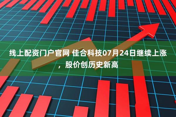 线上配资门户官网 佳合科技07月24日继续上涨，股价创历史新高