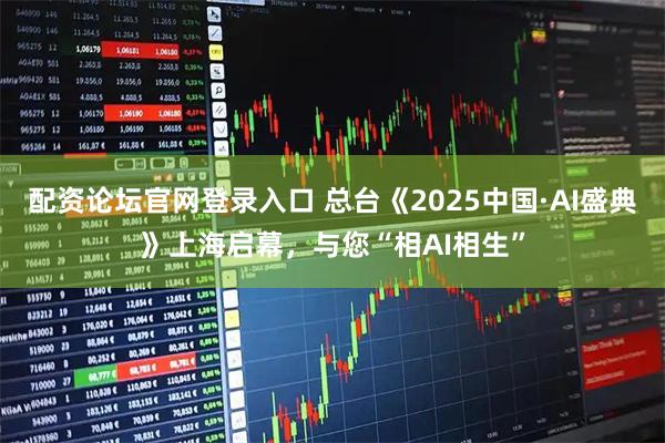 配资论坛官网登录入口 总台《2025中国·AI盛典》上海启幕，与您“相AI相生”