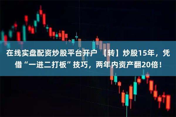 在线实盘配资炒股平台开户 【转】炒股15年，凭借“一进二打板”技巧，两年内资产翻20倍！