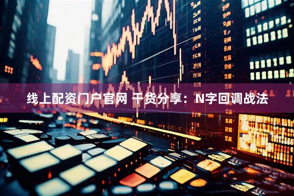 线上配资门户官网 干货分享：N字回调战法