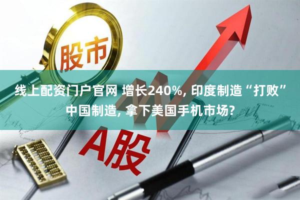 线上配资门户官网 增长240%, 印度制造“打败”中国制造, 拿下美国手机市场?