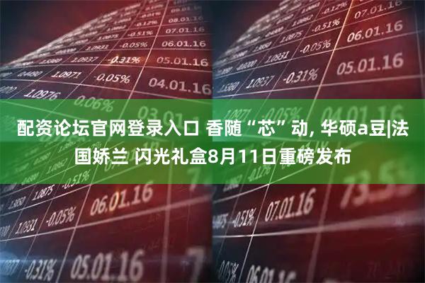配资论坛官网登录入口 香随“芯”动, 华硕a豆|法国娇兰 闪光礼盒8月11日重磅发布