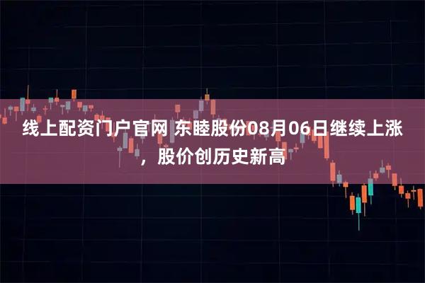 线上配资门户官网 东睦股份08月06日继续上涨，股价创历史新高