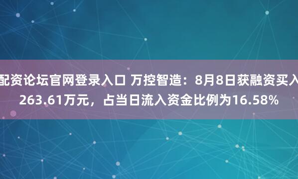 配资论坛官网登录入口 万控智造：8月8日获融资买入263.61万元，占当日流入资金比例为16.58%