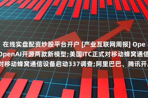 在线实盘配资炒股平台开户 [产业互联网周报] OpenAI推出GPT-5模型;OpenAI开源两款新模型;美国ITC正式对移动蜂窝通信设备启动337调查;阿里巴巴、腾讯开启2026届秋招