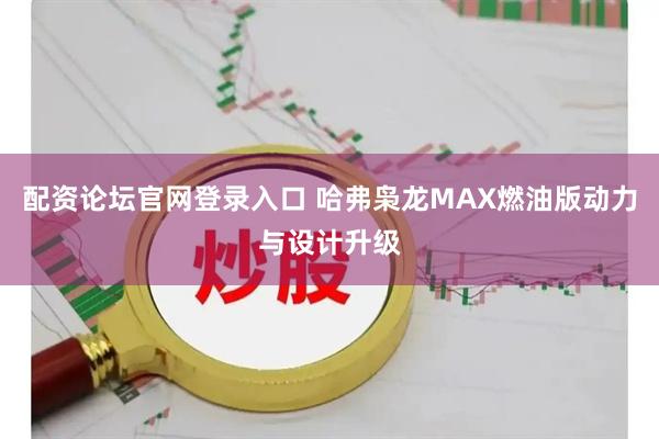 配资论坛官网登录入口 哈弗枭龙MAX燃油版动力与设计升级