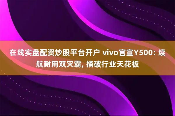在线实盘配资炒股平台开户 vivo官宣Y500: 续航耐用双灭霸, 捅破行业天花板