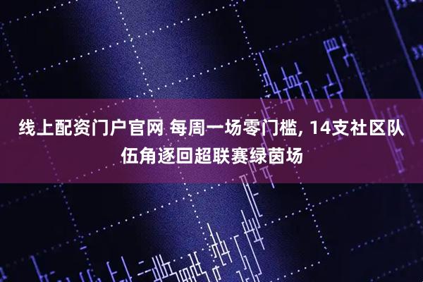 线上配资门户官网 每周一场零门槛, 14支社区队伍角逐回超联赛绿茵场