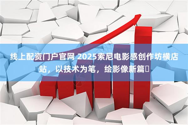 线上配资门户官网 2025索尼电影感创作坊横店站，以技术为笔，绘影像新篇​