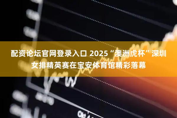 配资论坛官网登录入口 2025“澳洲虎杯”深圳女排精英赛在宝安体育馆精彩落幕
