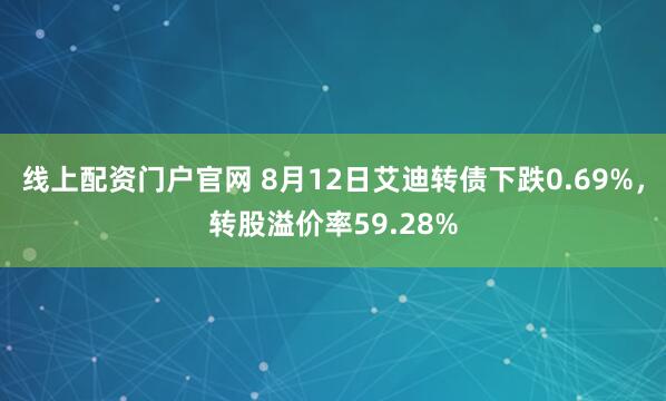 线上配资门户官网 8月12日艾迪转债下跌0.69%，转股溢价率59.28%