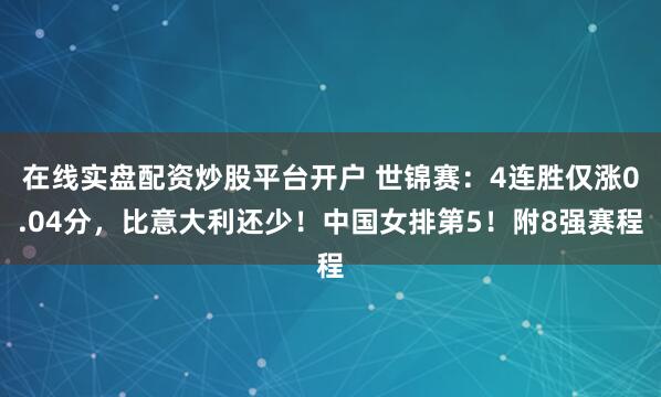 在线实盘配资炒股平台开户 世锦赛：4连胜仅涨0.04分，比意大利还少！中国女排第5！附8强赛程