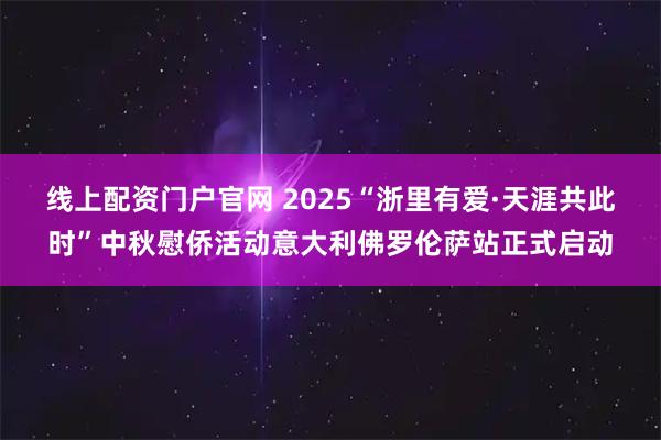 线上配资门户官网 2025“浙里有爱·天涯共此时”中秋慰侨活动意大利佛罗伦萨站正式启动