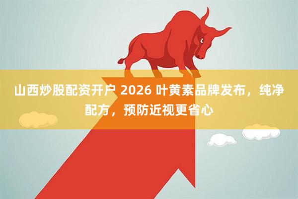 山西炒股配资开户 2026 叶黄素品牌发布，纯净配方，预防近视更省心